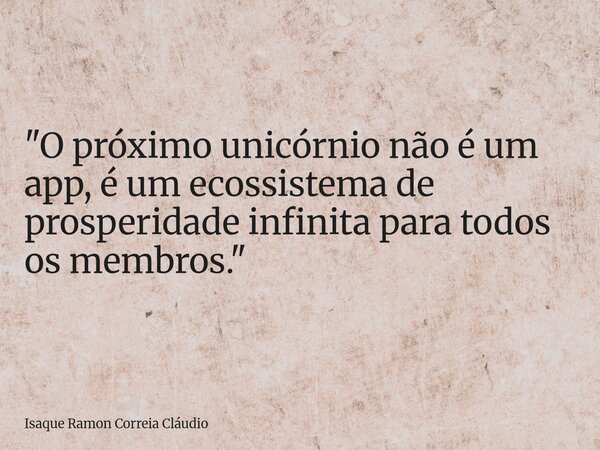 "O próximo unicórnio não é um app, é um ecossistema de prosperidade infinita para todos os membros."... Frase de Isaque Ramon Correia Cláudio.