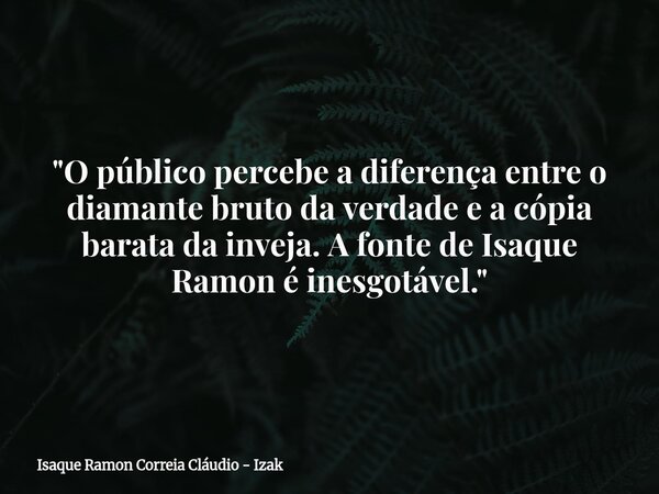 "O público percebe a diferença entre o diamante bruto da verdade e a cópia barata da inveja. A fonte de Isaque Ramon é inesgotável."... Frase de Isaque Ramon Correia Cláudio - Izak.
