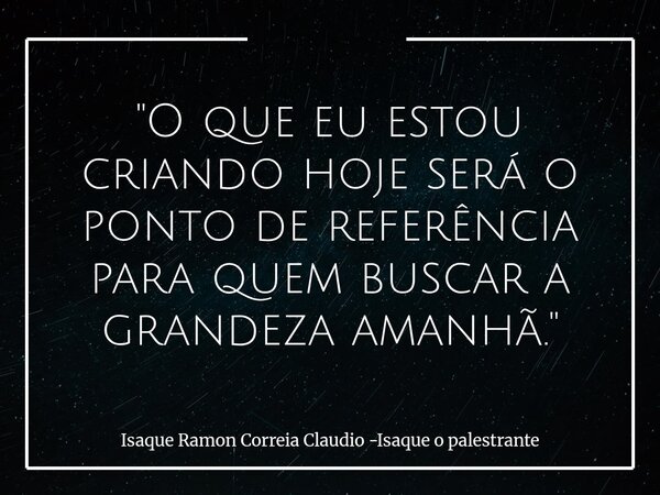 "O que eu estou criando hoje será o ponto de referência para quem buscar a grandeza amanhã."... Frase de Isaque Ramon Correia Claudio -Isaque o palestrante.