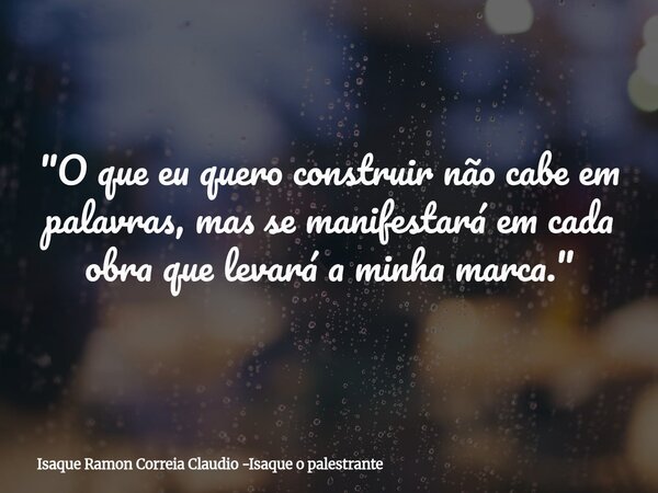 "O que eu quero construir não cabe em palavras, mas se manifestará em cada obra que levará a minha marca."... Frase de Isaque Ramon Correia Claudio -Isaque o palestrante.