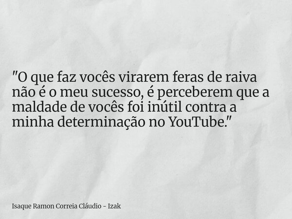 "O que faz vocês virarem feras de raiva não é o meu sucesso, é perceberem que a maldade de vocês foi inútil contra a minha determinação no YouTube."... Frase de Isaque Ramon Correia Cláudio - Izak.