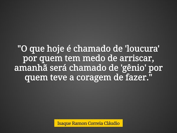 "O que hoje é chamado de 'loucura' por quem tem medo de arriscar, amanhã será chamado de 'gênio' por quem teve a coragem de fazer."... Frase de Isaque Ramon Correia Cláudio.
