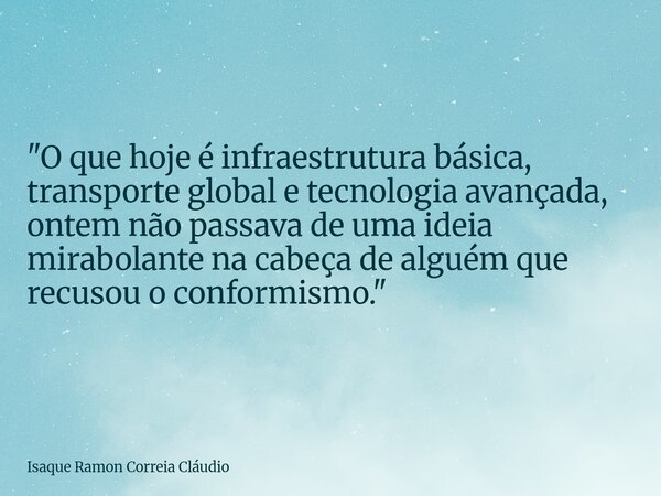 "O que hoje é infraestrutura básica, transporte global e tecnologia avançada, ontem não passava de uma ideia mirabolante na cabeça de alguém que recusou o ... Frase de Isaque Ramon Correia Cláudio.