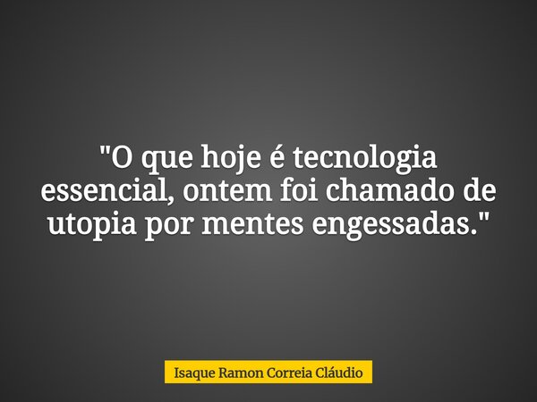 "O que hoje é tecnologia essencial, ontem foi chamado de utopia por mentes engessadas."... Frase de Isaque Ramon Correia Cláudio.