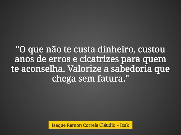 "O que não te custa dinheiro, custou anos de erros e cicatrizes para quem te aconselha. Valorize a sabedoria que chega sem fatura."... Frase de Isaque Ramon Correia Cláudio - Izak.