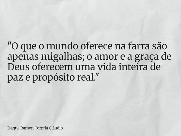 "O que o mundo oferece na farra são apenas migalhas; o amor e a graça de Deus oferecem uma vida inteira de paz e propósito real."... Frase de Isaque Ramon Correia Cláudio.