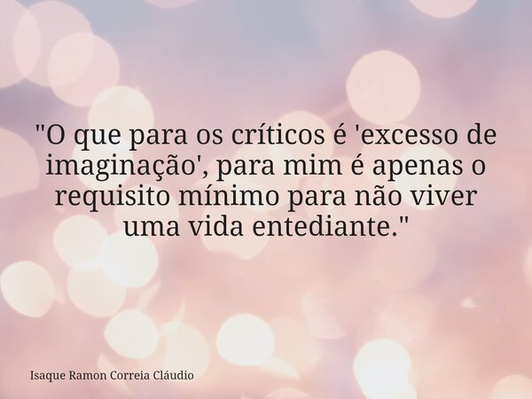 "O que para os críticos é 'excesso de imaginação', para mim é apenas o requisito mínimo para não viver uma vida entediante."... Frase de Isaque Ramon Correia Cláudio.