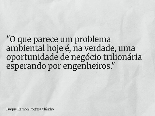"O que parece um problema ambiental hoje é, na verdade, uma oportunidade de negócio trilionária esperando por engenheiros."... Frase de Isaque Ramon Correia Cláudio.