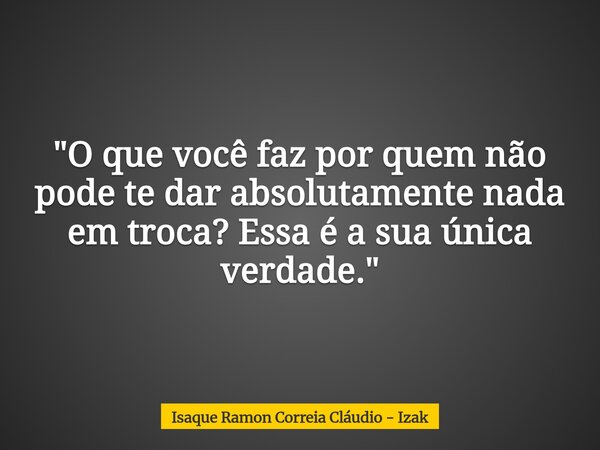 "O que você faz por quem não pode te dar absolutamente nada em troca? Essa é a sua única verdade."... Frase de Isaque Ramon Correia Cláudio - Izak.