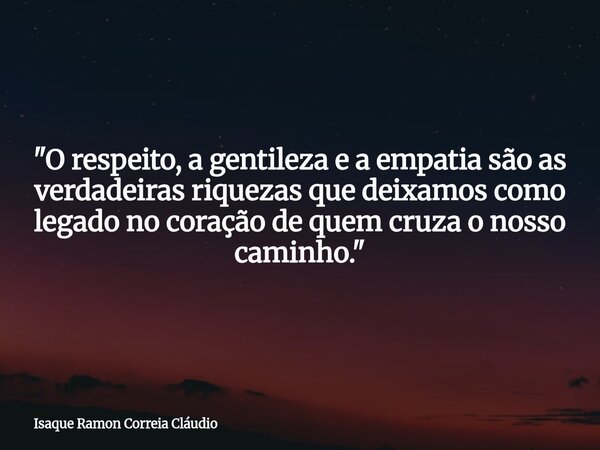 "O respeito, a gentileza e a empatia são as verdadeiras riquezas que deixamos como legado no coração de quem cruza o nosso caminho."... Frase de Isaque Ramon Correia Cláudio.