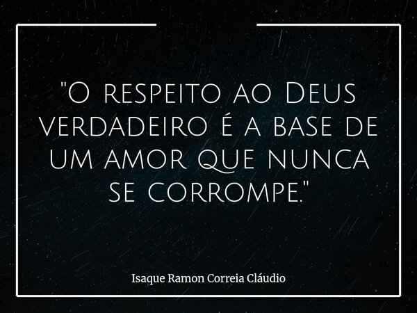 "O respeito ao Deus verdadeiro é a base de um amor que nunca se corrompe."... Frase de Isaque Ramon Correia Cláudio.