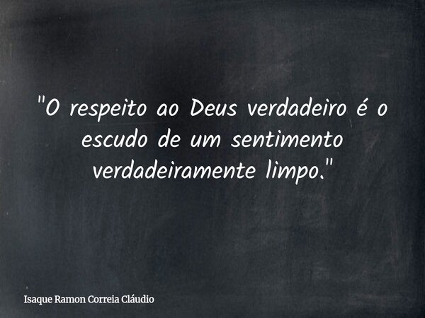 "O respeito ao Deus verdadeiro é o escudo de um sentimento verdadeiramente limpo."... Frase de Isaque Ramon Correia Cláudio.