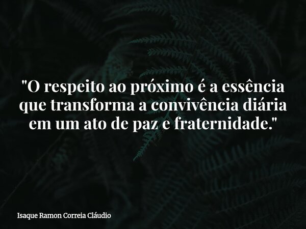 "O respeito ao próximo é a essência que transforma a convivência diária em um ato de paz e fraternidade."... Frase de Isaque Ramon Correia Cláudio.