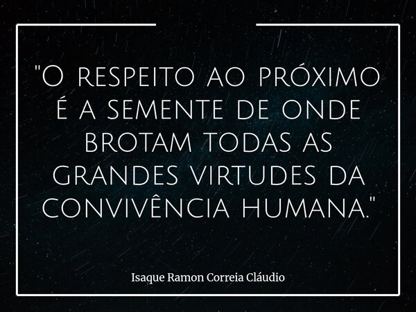 "O respeito ao próximo é a semente de onde brotam todas as grandes virtudes da convivência humana."... Frase de Isaque Ramon Correia Cláudio.