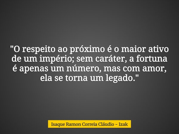 "O respeito ao próximo é o maior ativo de um império; sem caráter, a fortuna é apenas um número, mas com amor, ela se torna um legado."... Frase de Isaque Ramon Correia Cláudio - Izak.