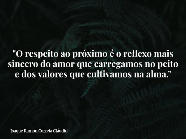 "O respeito ao próximo é o reflexo mais sincero do amor que carregamos no peito e dos valores que cultivamos na alma."... Frase de Isaque Ramon Correia Cláudio.