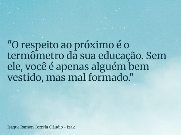 "O respeito ao próximo é o termômetro da sua educação. Sem ele, você é apenas alguém bem vestido, mas mal formado."... Frase de Isaque Ramon Correia Cláudio - Izak.