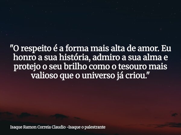 "O respeito é a forma mais alta de amor. Eu honro a sua história, admiro a sua alma e protejo o seu brilho como o tesouro mais valioso que o universo já cr... Frase de Isaque Ramon Correia Claudio -Isaque o palestrante.