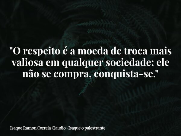 "O respeito é a moeda de troca mais valiosa em qualquer sociedade; ele não se compra, conquista-se."... Frase de Isaque Ramon Correia Claudio -Isaque o palestrante.