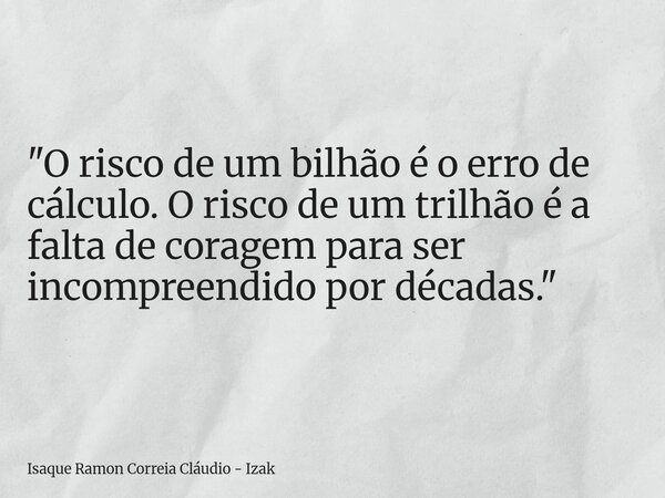 "O risco de um bilhão é o erro de cálculo. O risco de um trilhão é a falta de coragem para ser incompreendido por décadas."... Frase de Isaque Ramon Correia Cláudio - Izak.