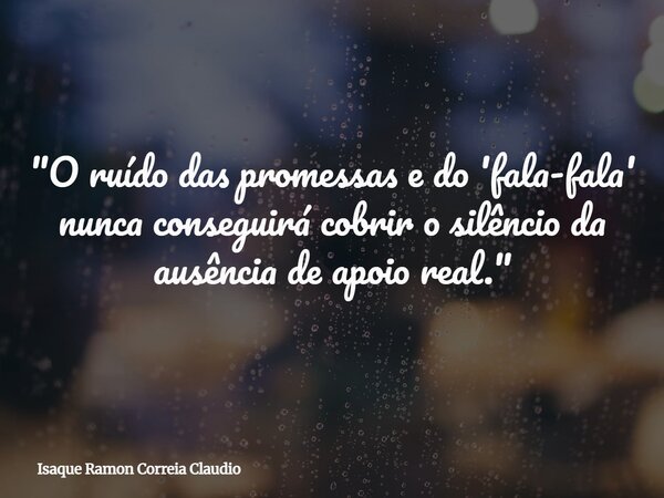 "O ruído das promessas e do 'fala-fala' nunca conseguirá cobrir o silêncio da ausência de apoio real."... Frase de Isaque Ramon Correia Claudio.