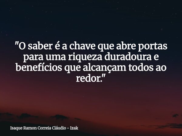 "O saber é a chave que abre portas para uma riqueza duradoura e benefícios que alcançam todos ao redor."... Frase de Isaque Ramon Correia Cláudio - Izak.