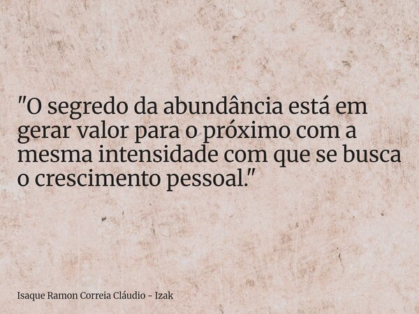 "O segredo da abundância está em gerar valor para o próximo com a mesma intensidade com que se busca o crescimento pessoal."... Frase de Isaque Ramon Correia Cláudio - Izak.