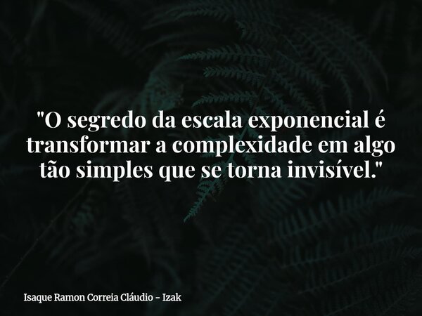 "O segredo da escala exponencial é transformar a complexidade em algo tão simples que se torna invisível."... Frase de Isaque Ramon Correia Cláudio - Izak.