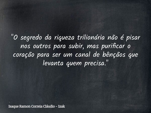 "O segredo da riqueza trilionária não é pisar nos outros para subir, mas purificar o coração para ser um canal de bênçãos que levanta quem precisa."... Frase de Isaque Ramon Correia Cláudio - Izak.