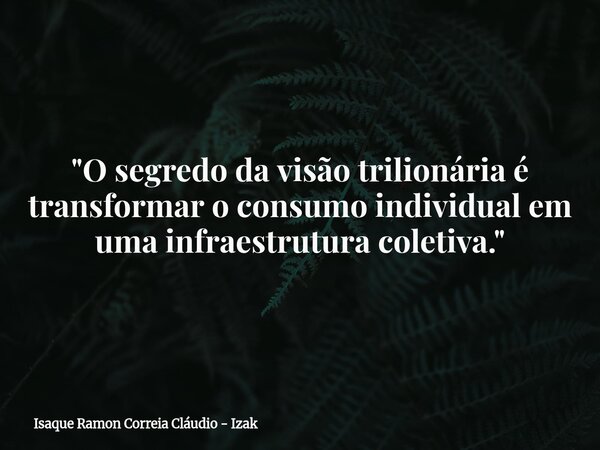 "O segredo da visão trilionária é transformar o consumo individual em uma infraestrutura coletiva."... Frase de Isaque Ramon Correia Cláudio - Izak.