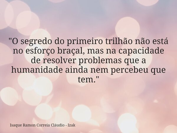 ​"O segredo do primeiro trilhão não está no esforço braçal, mas na capacidade de resolver problemas que a humanidade ainda nem percebeu que tem."... Frase de Isaque Ramon Correia Cláudio - Izak.
