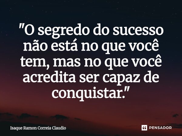 ⁠"O segredo do sucesso não está no que você tem, mas no que você acredita ser capaz de conquistar."... Frase de Isaque Ramon Correia Claudio.