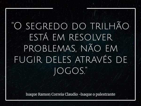 "O segredo do trilhão está em resolver problemas, não em fugir deles através de jogos."... Frase de Isaque Ramon Correia Claudio -Isaque o palestrante.