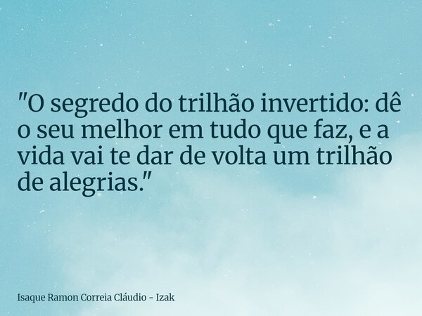 ​"O segredo do trilhão invertido: dê o seu melhor em tudo que faz, e a vida vai te dar de volta um trilhão de alegrias."... Frase de Isaque Ramon Correia Cláudio - Izak.
