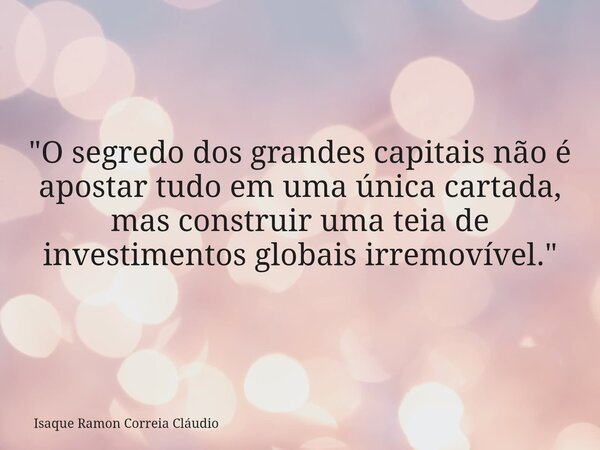 "O segredo dos grandes capitais não é apostar tudo em uma única cartada, mas construir uma teia de investimentos globais irremovível."... Frase de Isaque Ramon Correia Cláudio.