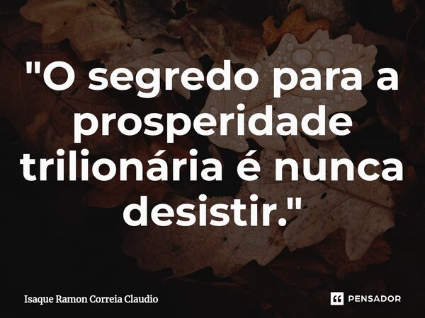 ⁠"O segredo para a prosperidade trilionária é nunca desistir."... Frase de Isaque Ramon Correia Claudio.