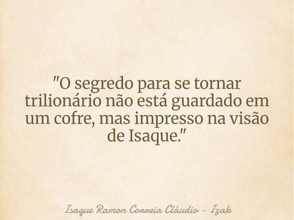 "O segredo para se tornar trilionário não está guardado em um cofre, mas impresso na visão de Isaque."... Frase de Isaque Ramon Correia Cláudio - Izak.