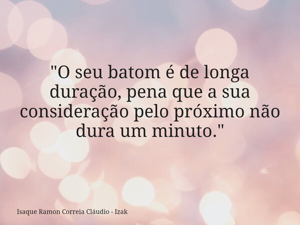"O seu batom é de longa duração, pena que a sua consideração pelo próximo não dura um minuto."... Frase de Isaque Ramon Correia Cláudio - Izak.