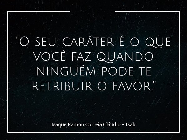 "O seu caráter é o que você faz quando ninguém pode te retribuir o favor."... Frase de Isaque Ramon Correia Cláudio - Izak.