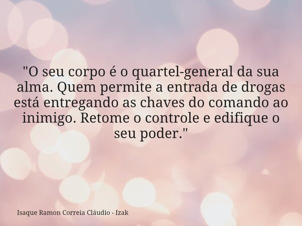 "O seu corpo é o quartel-general da sua alma. Quem permite a entrada de drogas está entregando as chaves do comando ao inimigo. Retome o controle e edifiqu... Frase de Isaque Ramon Correia Cláudio - Izak.