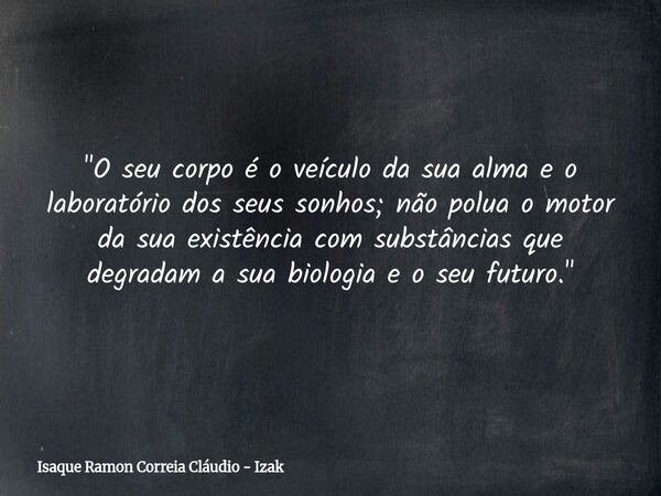 "O seu corpo é o veículo da sua alma e o laboratório dos seus sonhos; não polua o motor da sua existência com substâncias que degradam a sua biologia e o s... Frase de Isaque Ramon Correia Cláudio - Izak.