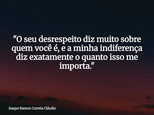 "O seu desrespeito diz muito sobre quem você é, e a minha indiferença diz exatamente o quanto isso me importa."... Frase de Isaque Ramon Correia Cláudio.