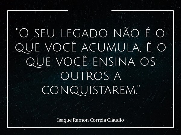 "O seu legado não é o que você acumula, é o que você ensina os outros a conquistarem."... Frase de Isaque Ramon Correia Cláudio.