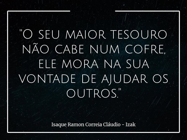 ​"O seu maior tesouro não cabe num cofre, ele mora na sua vontade de ajudar os outros."... Frase de Isaque Ramon Correia Cláudio - Izak.