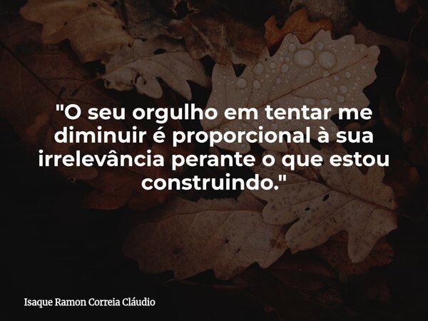 "O seu orgulho em tentar me diminuir é proporcional à sua irrelevância perante o que estou construindo."... Frase de Isaque Ramon Correia Cláudio.