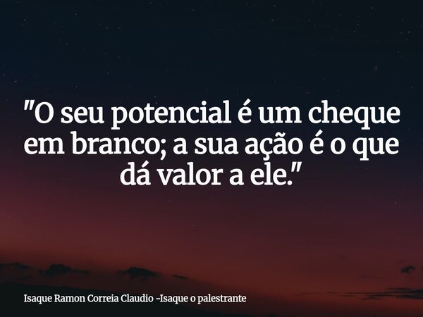 "O seu potencial é um cheque em branco; a sua ação é o que dá valor a ele."... Frase de Isaque Ramon Correia Claudio -Isaque o palestrante.