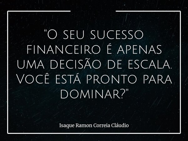 "O seu sucesso financeiro é apenas uma decisão de escala. Você está pronto para dominar?"... Frase de Isaque Ramon Correia Cláudio.