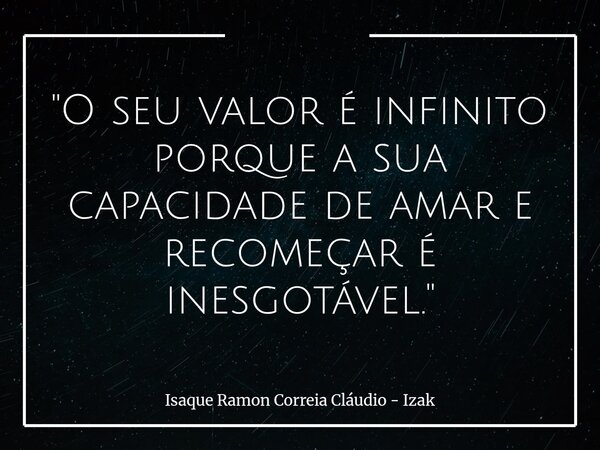 "O seu valor é infinito porque a sua capacidade de amar e recomeçar é inesgotável."... Frase de Isaque Ramon Correia Cláudio - Izak.