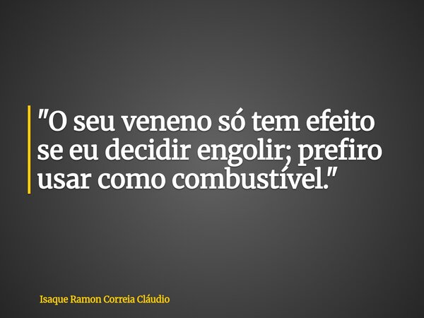 "O seu veneno só tem efeito se eu decidir engolir; prefiro usar como combustível."... Frase de Isaque Ramon Correia Cláudio.