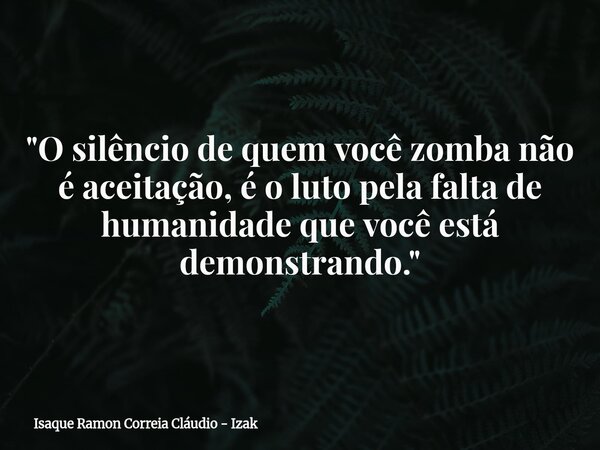 "O silêncio de quem você zomba não é aceitação, é o luto pela falta de humanidade que você está demonstrando."... Frase de Isaque Ramon Correia Cláudio - Izak.